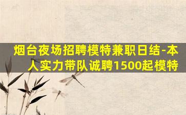 烟台夜场招聘模特兼职日结-本人实力带队诚聘1500起模特